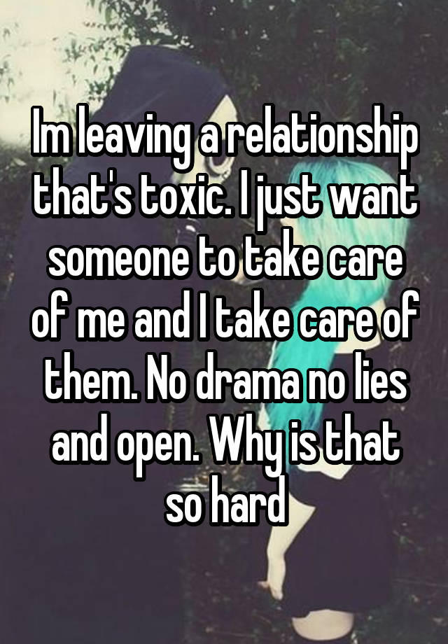 Im leaving a relationship that's toxic. I just want someone to take care of me and I take care of them. No drama no lies and open. Why is that so hard