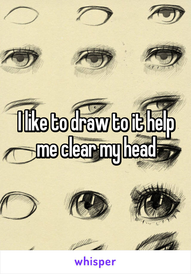 I like to draw to it help me clear my head