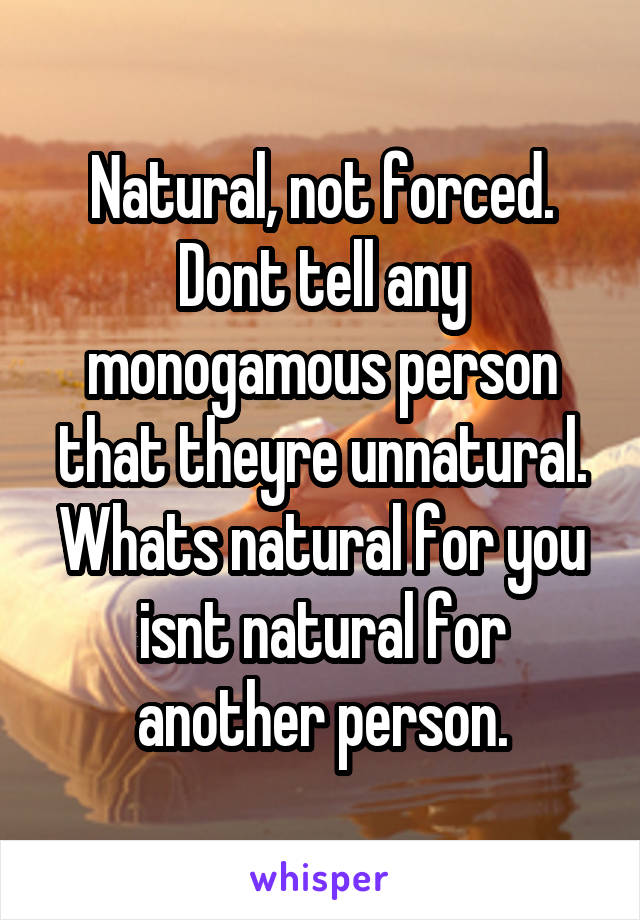 Natural, not forced. Dont tell any monogamous person that theyre unnatural. Whats natural for you isnt natural for another person.