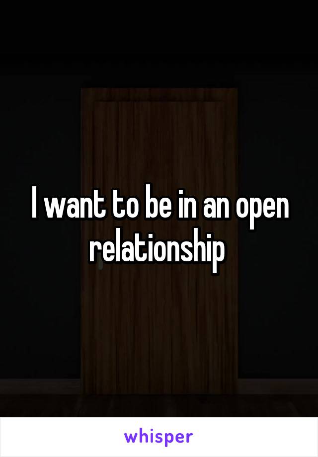 I want to be in an open relationship 