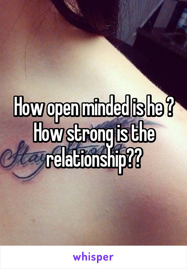 How open minded is he ? How strong is the relationship??