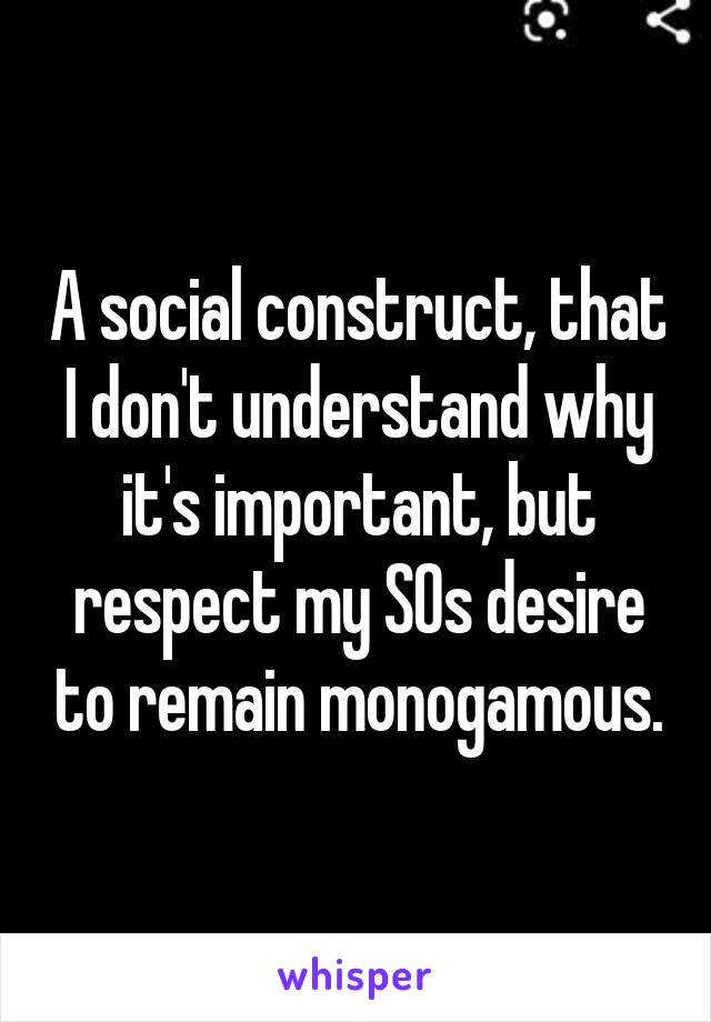 A social construct, that I don't understand why it's important, but respect my SOs desire to remain monogamous.