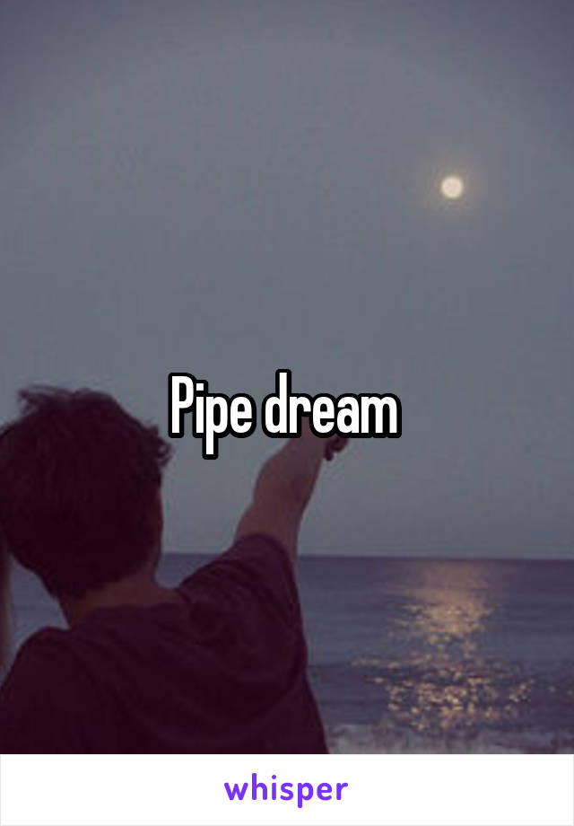 Pipe dream 