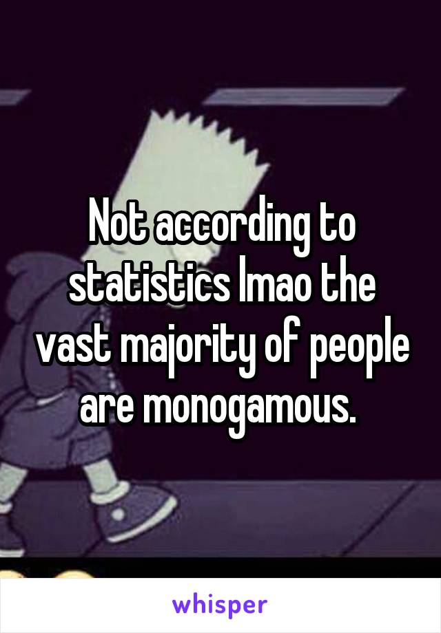 Not according to statistics lmao the vast majority of people are monogamous. 