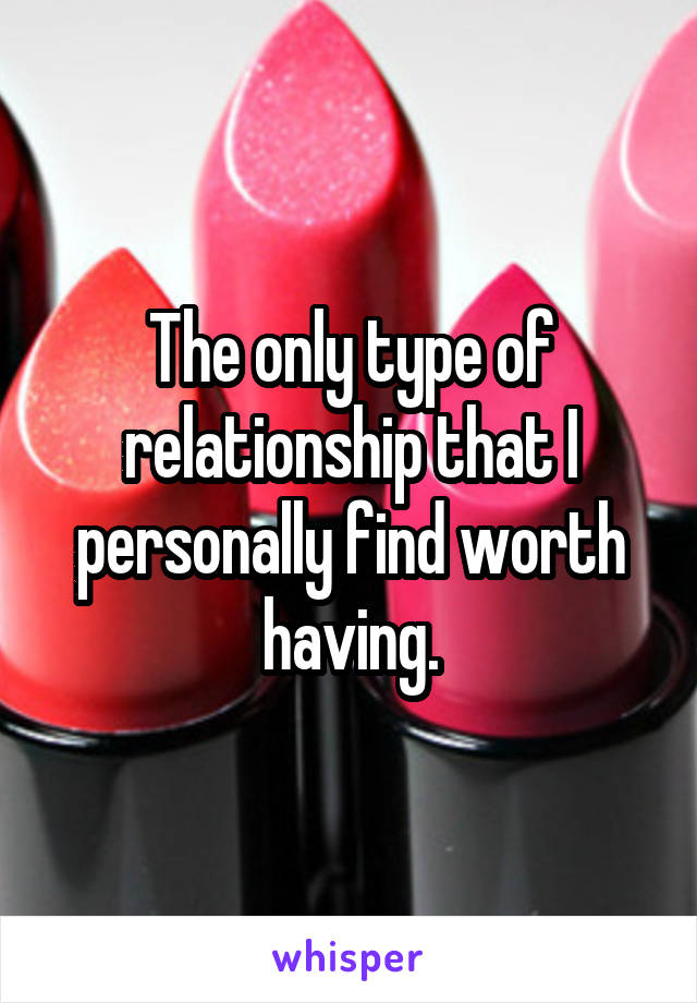 The only type of relationship that I personally find worth having.