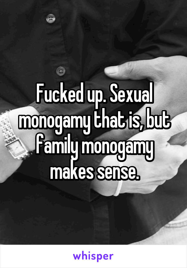 Fucked up. Sexual monogamy that is, but family monogamy makes sense.