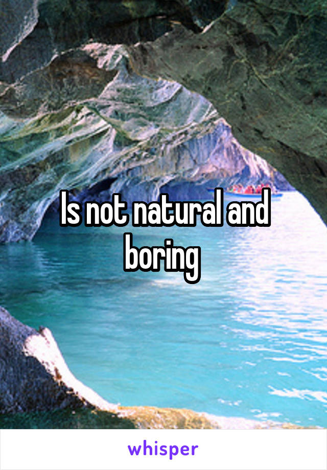 Is not natural and boring 