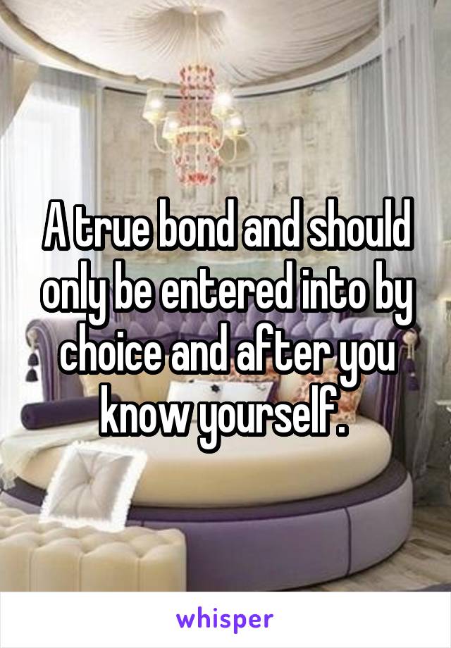 A true bond and should only be entered into by choice and after you know yourself. 