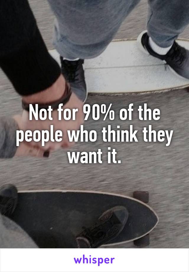 Not for 90% of the people who think they want it.