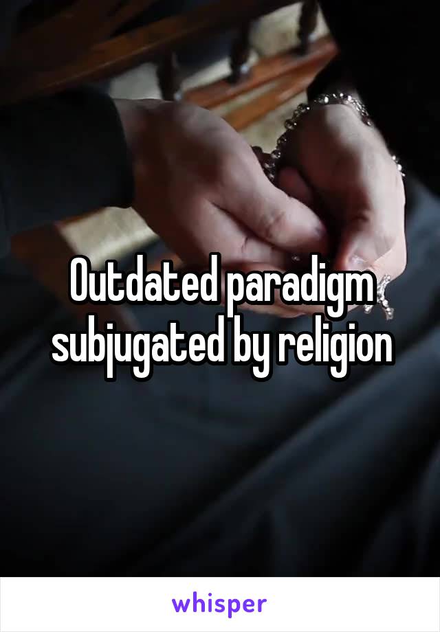 Outdated paradigm subjugated by religion