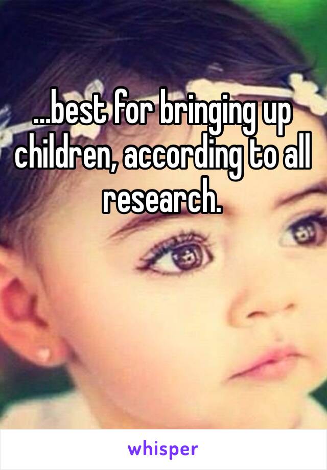 …best for bringing up children, according to all research.