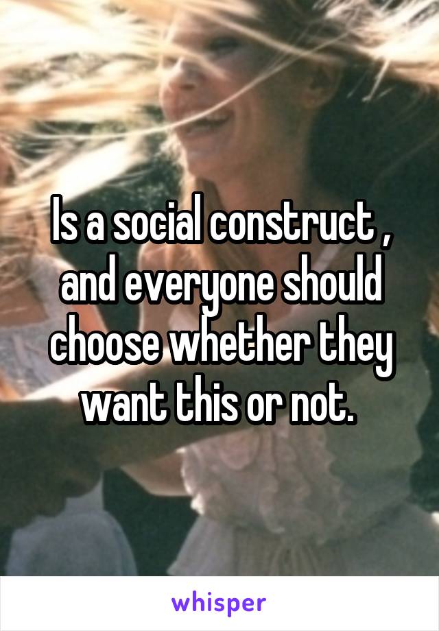 Is a social construct , and everyone should choose whether they want this or not. 