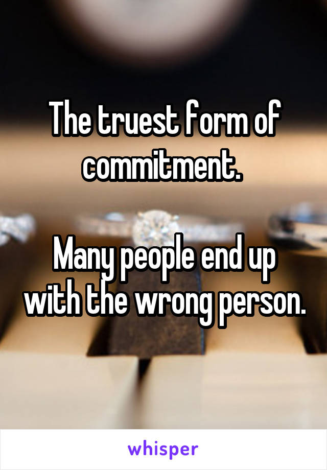 The truest form of commitment. 

Many people end up with the wrong person. 