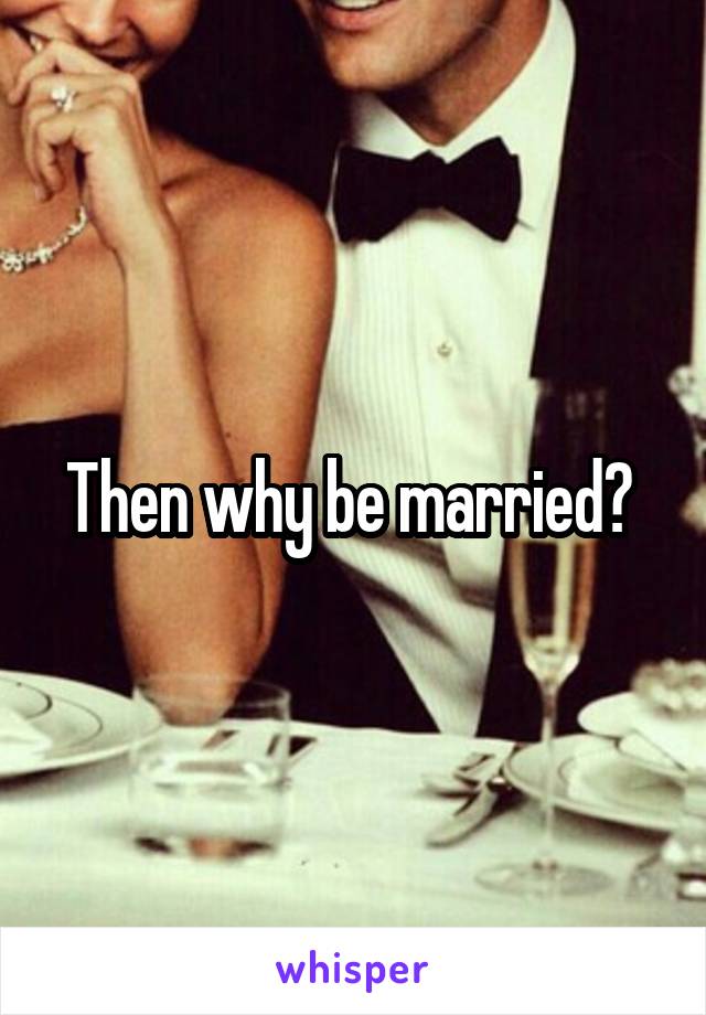 Then why be married? 