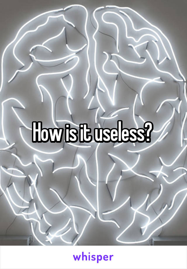 How is it useless? 