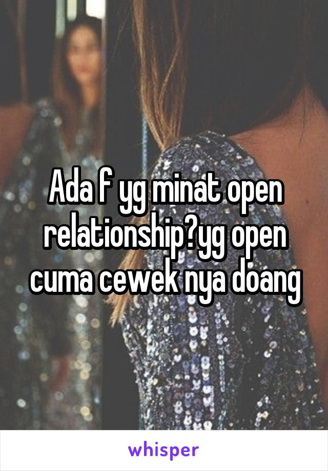 Ada f yg minat open relationship?yg open cuma cewek nya doang