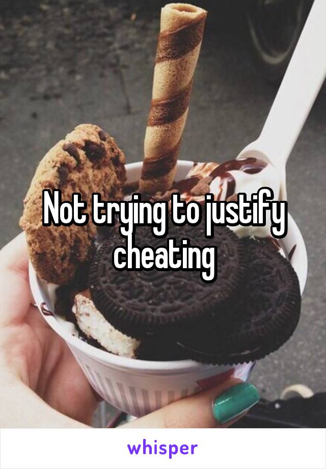 Not trying to justify cheating