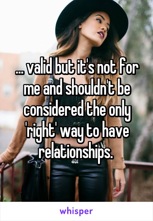 ... valid but it's not for me and shouldn't be considered the only 'right' way to have relationships. 