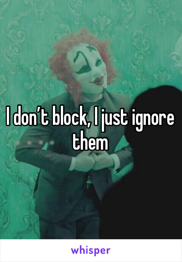 I don’t block, I just ignore them 