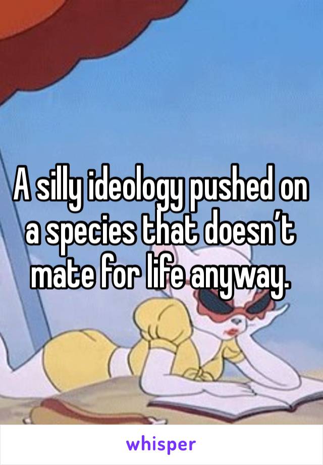 A silly ideology pushed on a species that doesn’t mate for life anyway. 