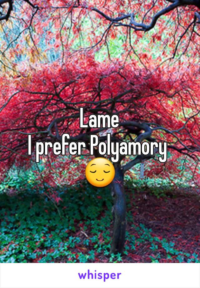 Lame
I prefer Polyamory 
😌