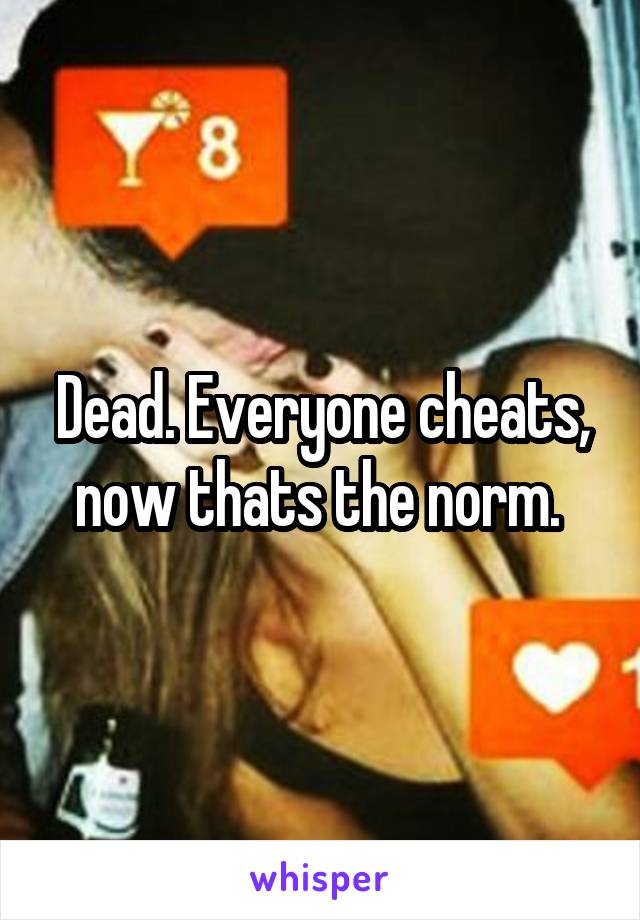 Dead. Everyone cheats, now thats the norm. 