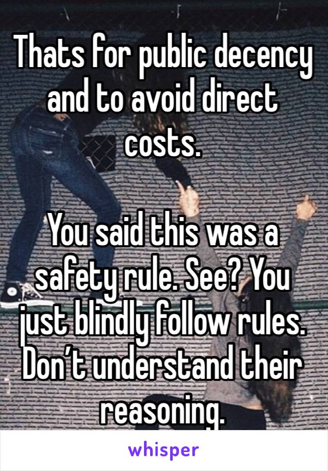 Thats for public decency and to avoid direct costs.

You said this was a safety rule. See? You just blindly follow rules. Don’t understand their reasoning. 