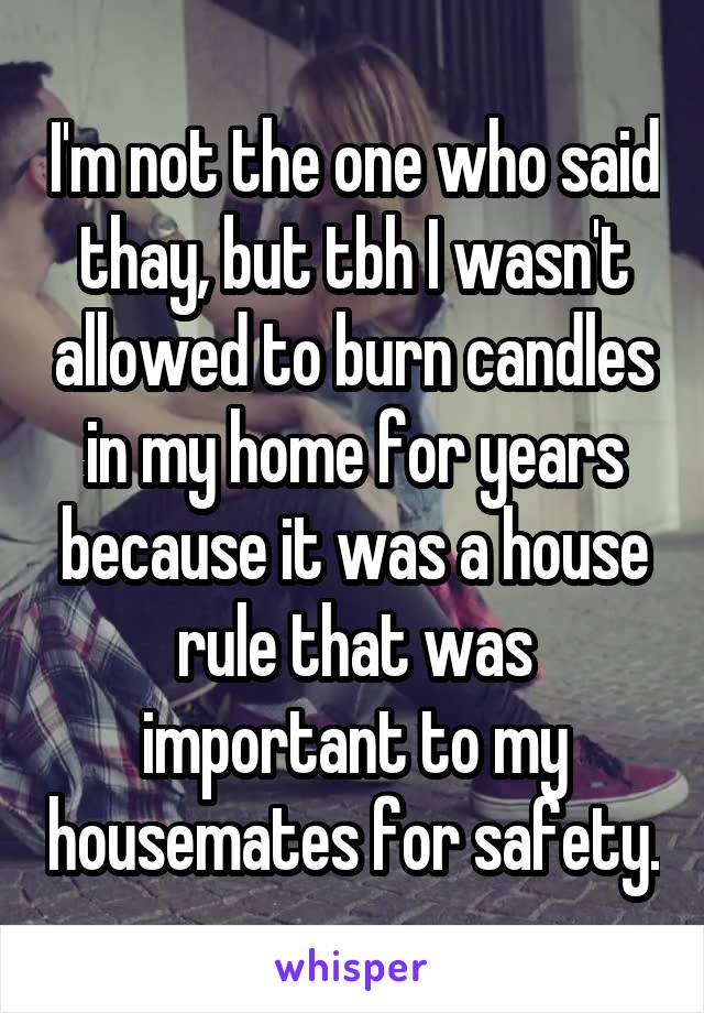 I'm not the one who said thay, but tbh I wasn't allowed to burn candles in my home for years because it was a house rule that was important to my housemates for safety.