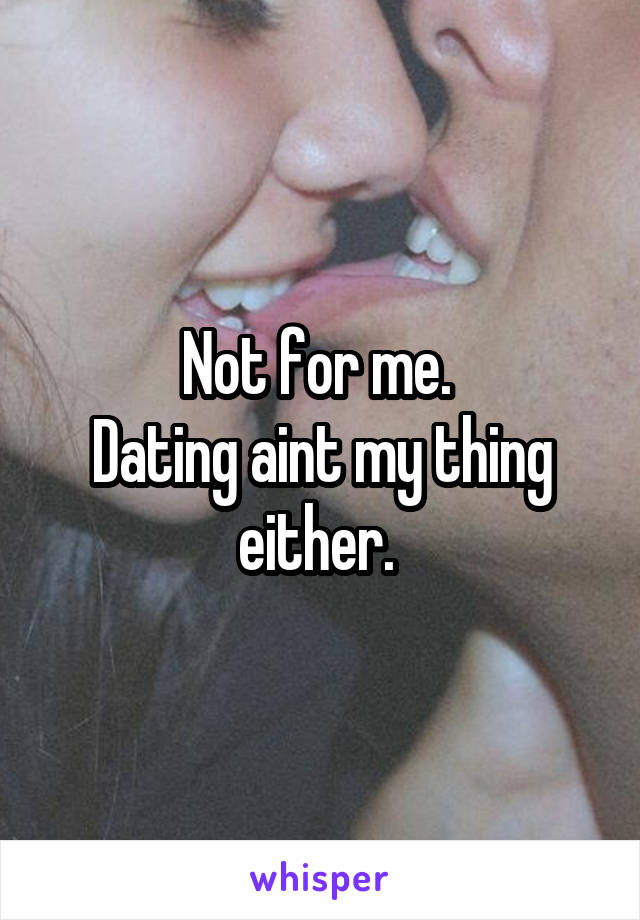 Not for me. 
Dating aint my thing either. 