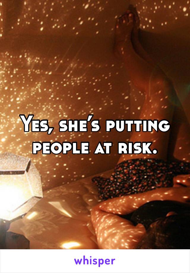 Yes, she’s putting people at risk. 