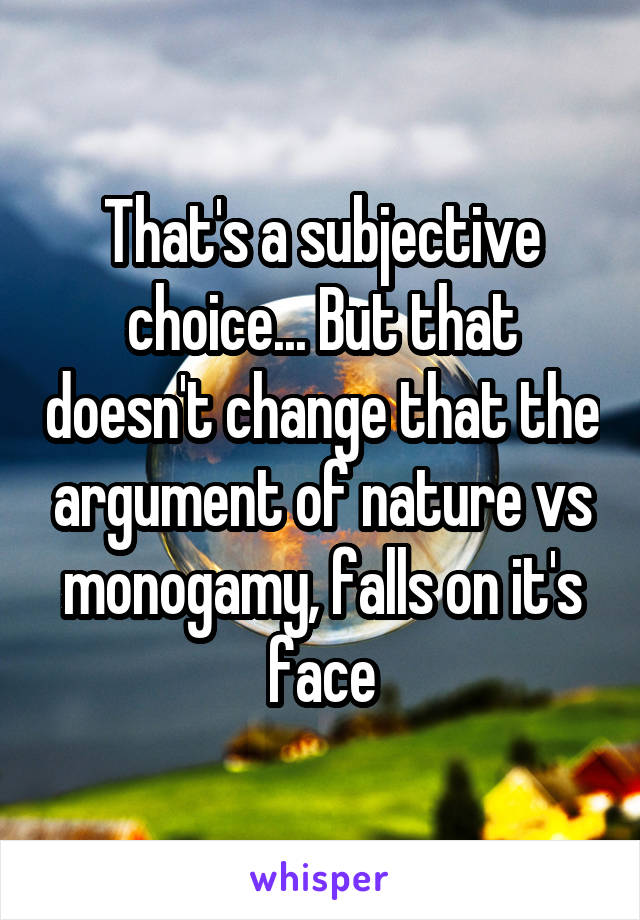 That's a subjective choice... But that doesn't change that the argument of nature vs monogamy, falls on it's face