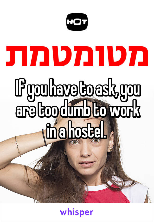 If you have to ask, you are too dumb to work in a hostel. 