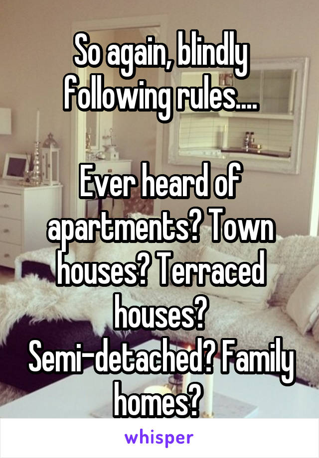 So again, blindly following rules....

Ever heard of apartments? Town houses? Terraced houses? Semi-detached? Family homes? 