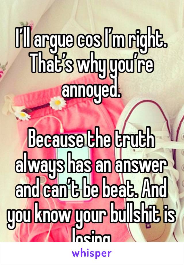 I’ll argue cos I’m right. That’s why you’re annoyed.

Because the truth always has an answer and can’t be beat. And you know your bullshit is losing