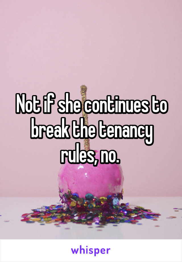 Not if she continues to break the tenancy rules, no. 