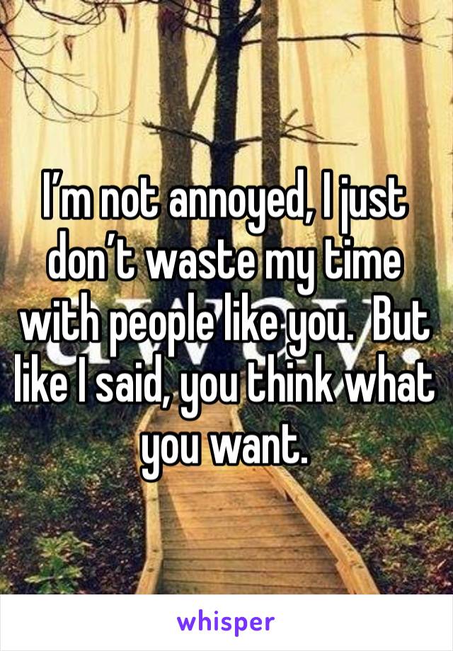 I’m not annoyed, I just don’t waste my time with people like you.  But like I said, you think what you want.