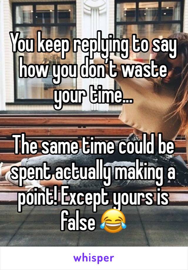 You keep replying to say how you don’t waste your time...

The same time could be spent actually making a point! Except yours is false 😂