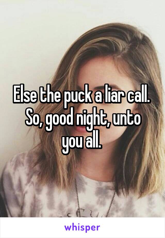 Else the puck a liar call. 
So, good night, unto you all. 