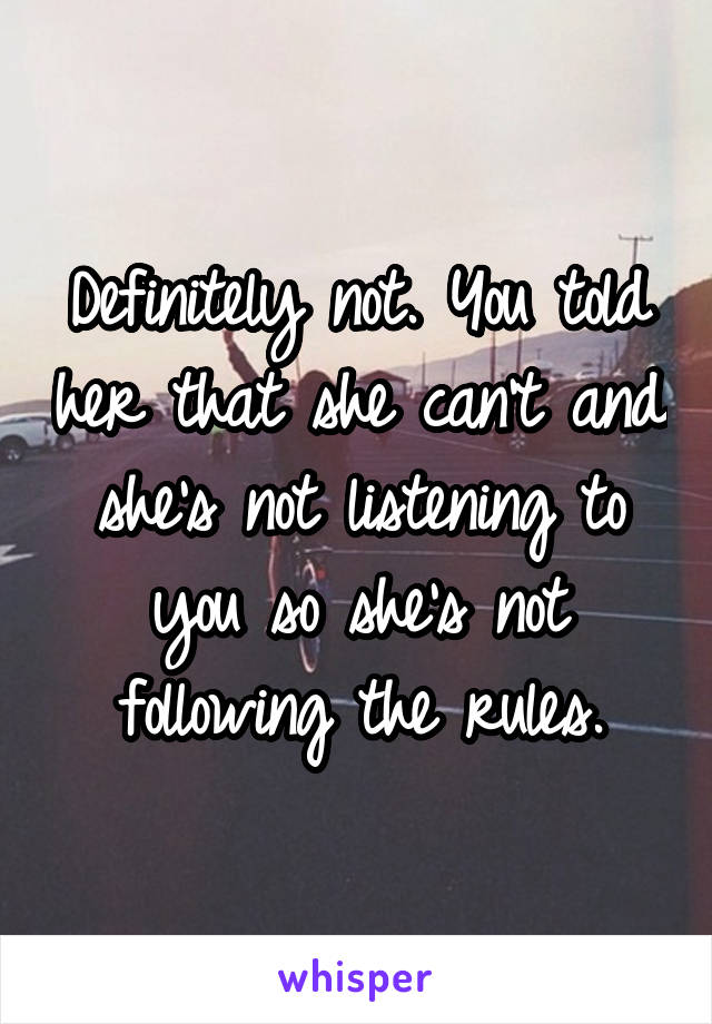 Definitely not. You told her that she can't and she's not listening to you so she's not following the rules.