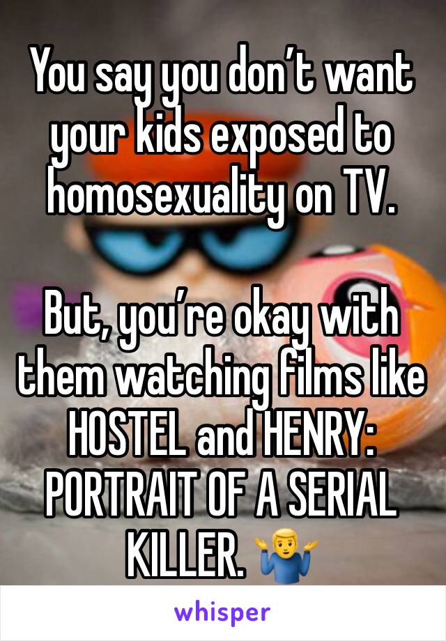 You say you don’t want your kids exposed to homosexuality on TV. 

But, you’re okay with them watching films like HOSTEL and HENRY: PORTRAIT OF A SERIAL KILLER. 🤷‍♂️ 