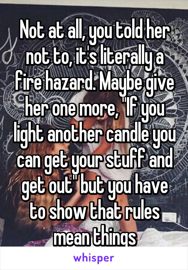 Not at all, you told her not to, it's literally a fire hazard. Maybe give her one more, "If you light another candle you can get your stuff and get out" but you have to show that rules mean things