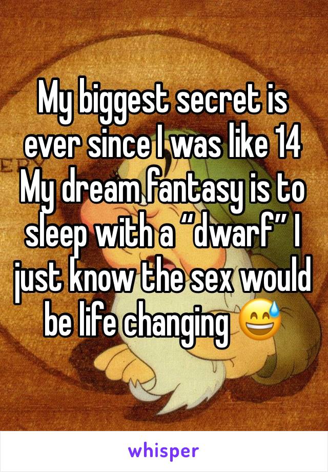 My biggest secret is ever since I was like 14 My dream fantasy is to sleep with a “dwarf” I just know the sex would be life changing 😅
