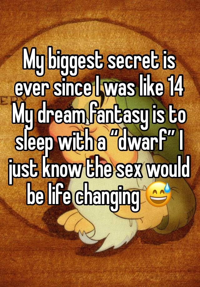 My biggest secret is ever since I was like 14 My dream fantasy is to sleep with a “dwarf” I just know the sex would be life changing 😅
