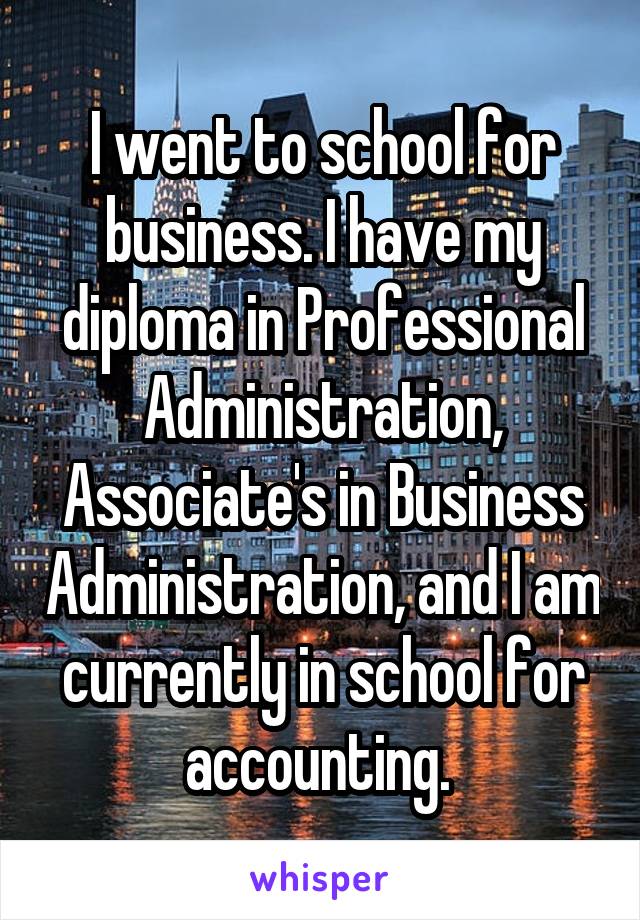 I went to school for business. I have my diploma in Professional Administration, Associate's in Business Administration, and I am currently in school for accounting. 