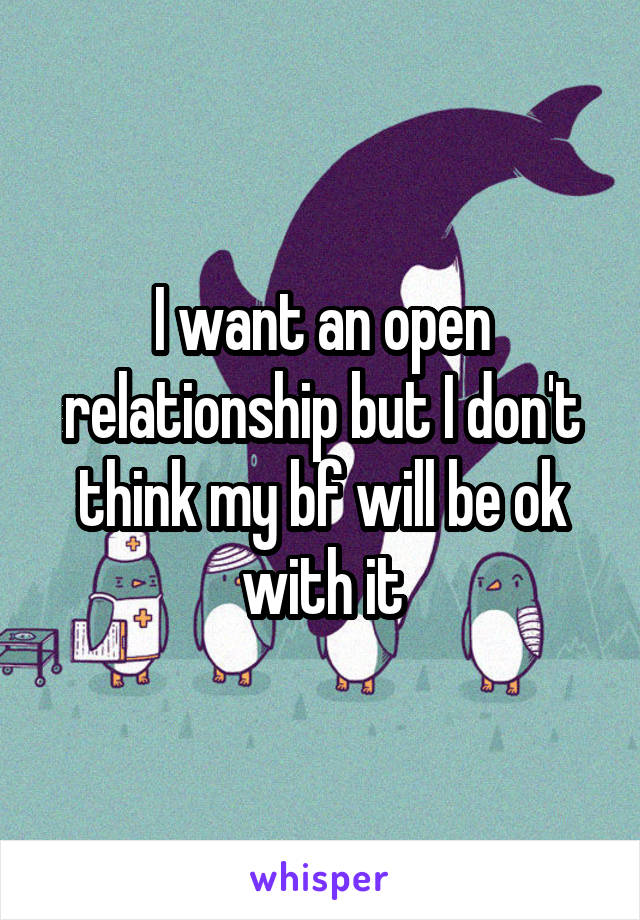 I want an open relationship but I don't think my bf will be ok with it