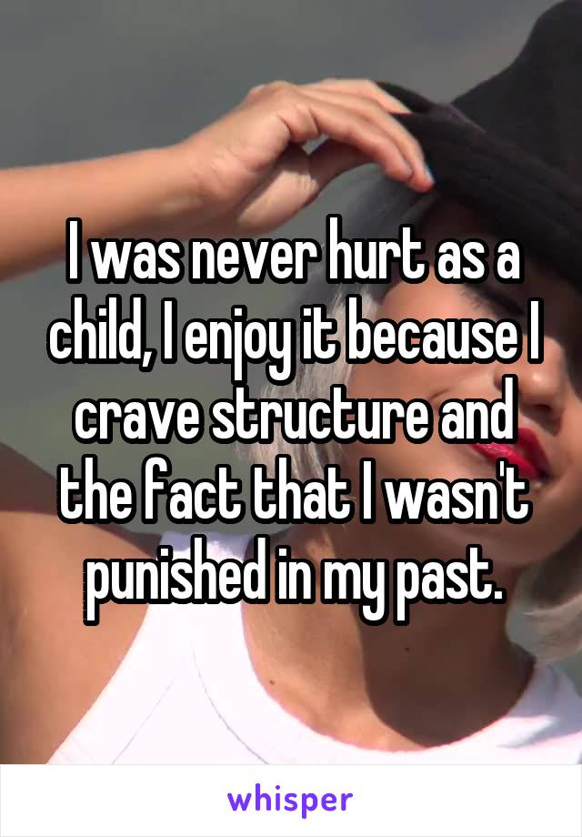 I was never hurt as a child, I enjoy it because I crave structure and the fact that I wasn't punished in my past.