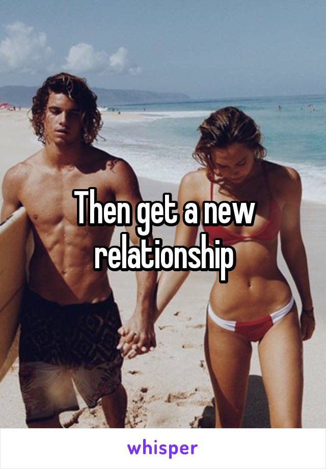 Then get a new relationship