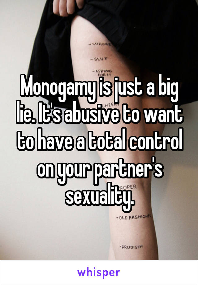 Monogamy is just a big lie. It's abusive to want to have a total control on your partner's sexuality.