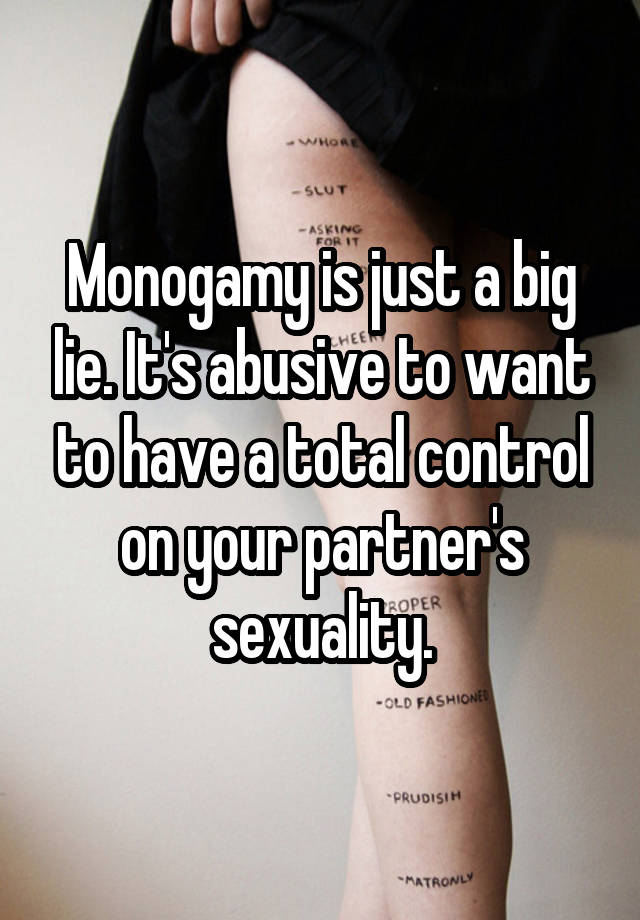 Monogamy is just a big lie. It's abusive to want to have a total control on your partner's sexuality.