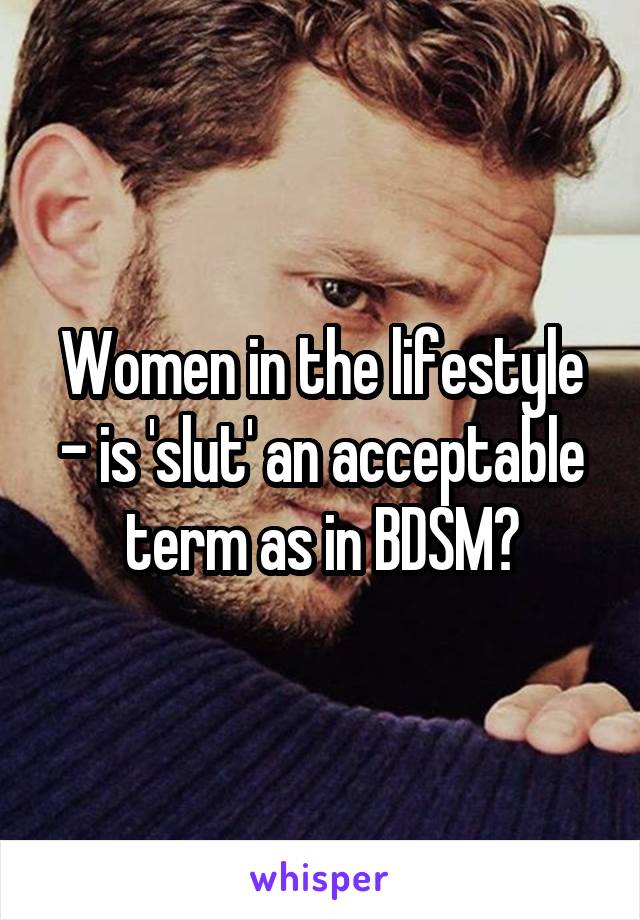 Women in the lifestyle - is 'slut' an acceptable term as in BDSM?